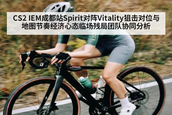 CS2 IEM成都站Spirit对阵Vitality狙击对位与地图节奏经济心态临场残局团队协同分析
