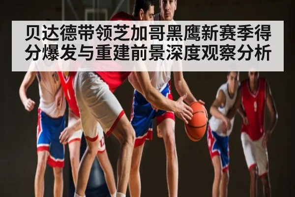 贝达德带领芝加哥黑鹰新赛季得分爆发与重建前景深度观察分析