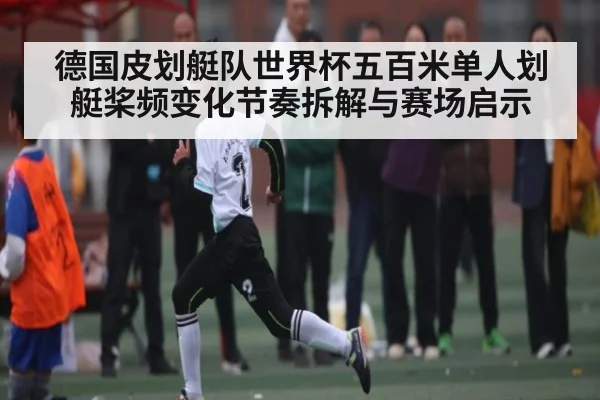 德国皮划艇队世界杯五百米单人划艇桨频变化节奏拆解与赛场启示