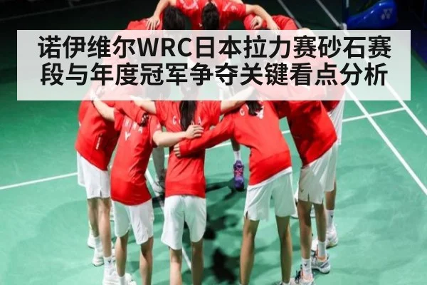 诺伊维尔WRC日本拉力赛砂石赛段与年度冠军争夺关键看点分析